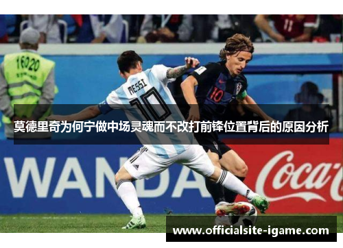 莫德里奇为何宁做中场灵魂而不改打前锋位置背后的原因分析 莫德里奇为何宁做中场灵魂而不改打前锋位置背后的原因分析