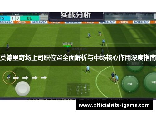 莫德里奇场上司职位置全面解析与中场核心作用深度指南 莫德里奇场上司职位置全面解析与中场核心作用深度指南