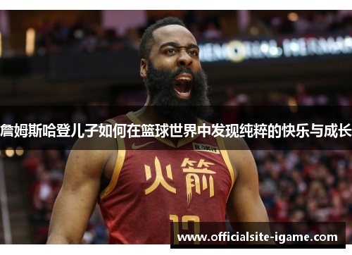 詹姆斯哈登儿子如何在篮球世界中发现纯粹的快乐与成长