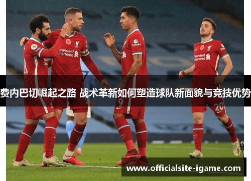 费内巴切崛起之路 战术革新如何塑造球队新面貌与竞技优势 费内巴切崛起之路 战术革新如何塑造球队新面貌与竞技优势