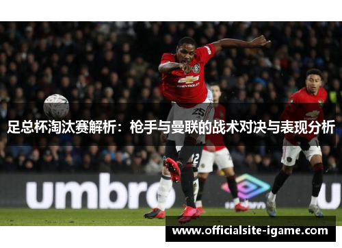 足总杯淘汰赛解析:枪手与曼联的战术对决与表现分析 足总杯淘汰赛解析:枪手与曼联的战术对决与表现分析