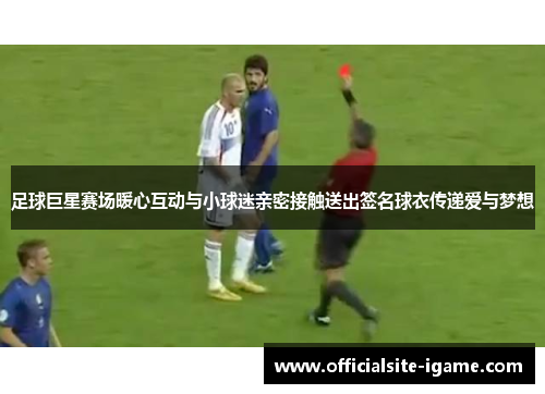 足球巨星赛场暖心互动与小球迷亲密接触送出签名球衣传递爱与梦想