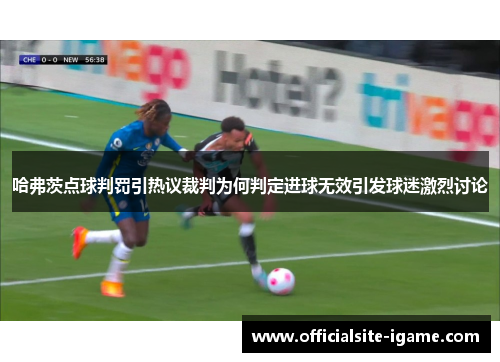 哈弗茨点球判罚引热议裁判为何判定进球无效引发球迷激烈讨论