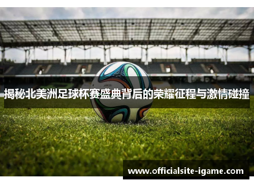 揭秘北美洲足球杯赛盛典背后的荣耀征程与激情碰撞