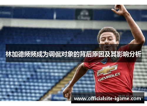 林加德频频成为调侃对象的背后原因及其影响分析 林加德频频成为调侃对象的背后原因及其影响分析