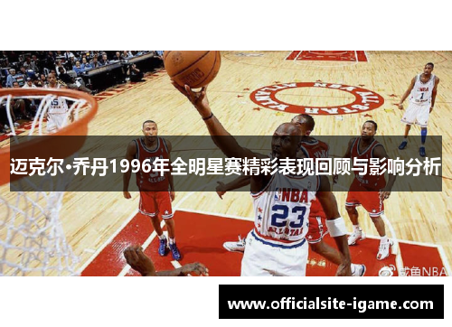 迈克尔·乔丹1996年全明星赛精彩表现回顾与影响分析