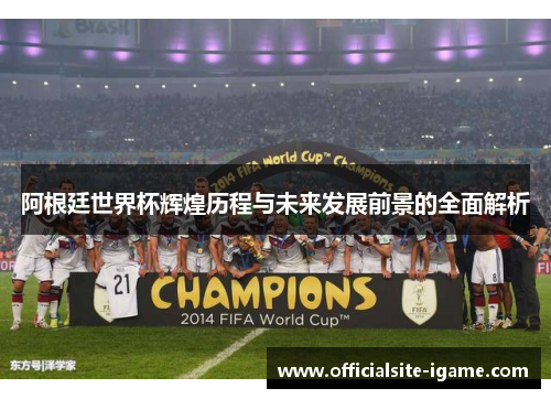 阿根廷世界杯辉煌历程与未来发展前景的全面解析 阿根廷世界杯辉煌历程与未来发展前景的全面解析