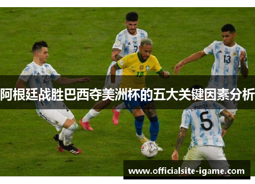阿根廷战胜巴西夺美洲杯的五大关键因素分析