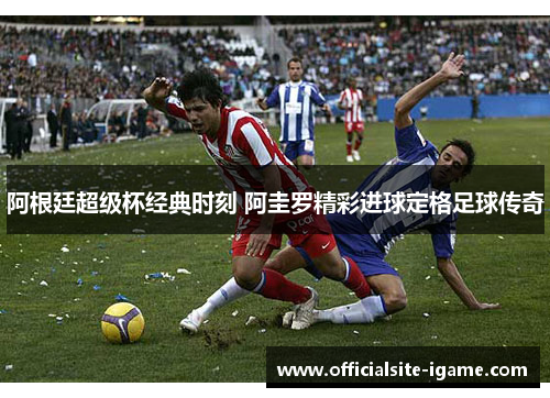 阿根廷超级杯经典时刻 阿圭罗精彩进球定格足球传奇