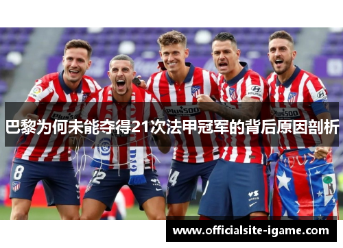 巴黎为何未能夺得21次法甲冠军的背后原因剖析 巴黎为何未能夺得21次法甲冠军的背后原因剖析
