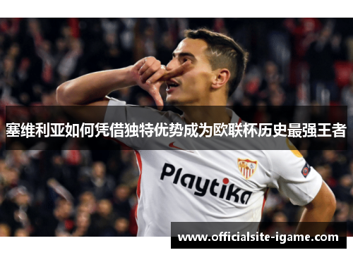 塞维利亚如何凭借独特优势成为欧联杯历史最强王者 塞维利亚如何凭借独特优势成为欧联杯历史最强王者
