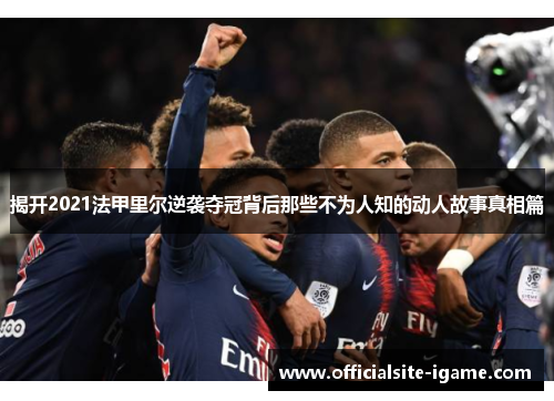 揭开2021法甲里尔逆袭夺冠背后那些不为人知的动人故事真相篇 揭开2021法甲里尔逆袭夺冠背后那些不为人知的动人故事真相篇