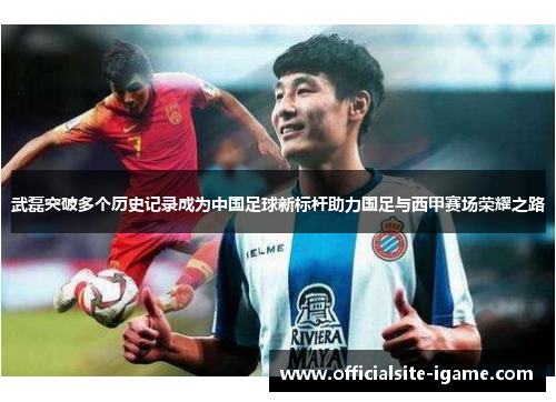 武磊突破多个历史记录成为中国足球新标杆助力国足与西甲赛场荣耀之路 武磊突破多个历史记录成为中国足球新标杆助力国足与西甲赛场荣耀之路
