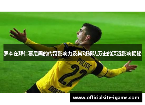 罗本在拜仁慕尼黑的传奇影响力及其对球队历史的深远影响揭秘 罗本在拜仁慕尼黑的传奇影响力及其对球队历史的深远影响揭秘