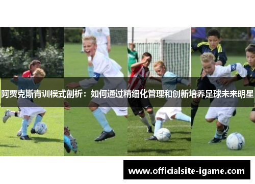阿贾克斯青训模式剖析:如何通过精细化管理和创新培养足球未来明星 阿贾克斯青训模式剖析:如何通过精细化管理和创新培养足球未来明星