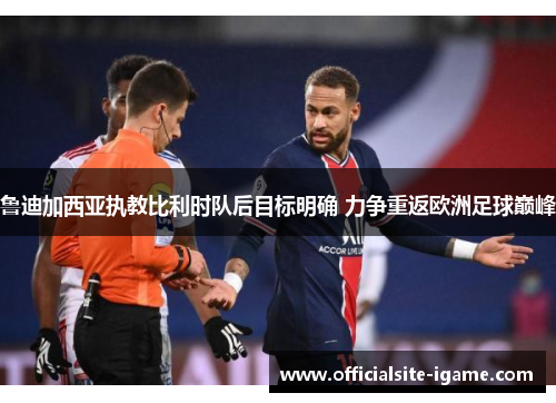 鲁迪加西亚执教比利时队后目标明确 力争重返欧洲足球巅峰