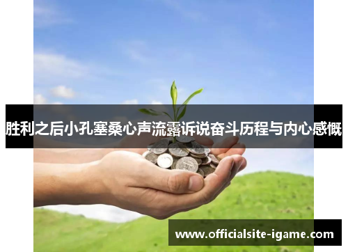 胜利之后小孔塞桑心声流露诉说奋斗历程与内心感慨