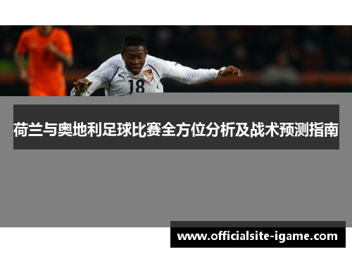 荷兰与奥地利足球比赛全方位分析及战术预测指南