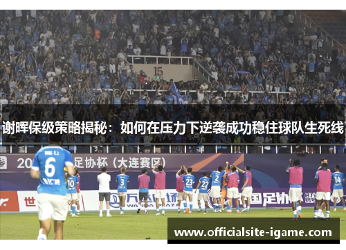 谢晖保级策略揭秘：如何在压力下逆袭成功稳住球队生死线