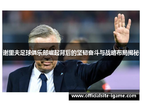 谢里夫足球俱乐部崛起背后的坚韧奋斗与战略布局揭秘