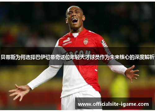 贝蒂斯为何选择巴伊切蒂奇这位年轻天才球员作为未来核心的深度解析