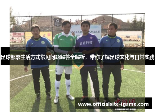足球部落生活方式常见问题解答全解析，带你了解足球文化与日常实践