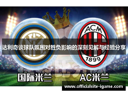 达利奇谈球队氛围对胜负影响的深刻见解与经验分享