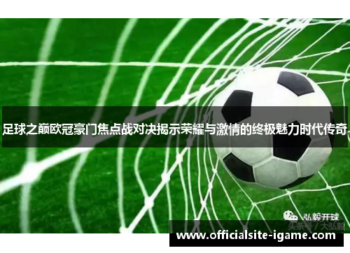 足球之巅欧冠豪门焦点战对决揭示荣耀与激情的终极魅力时代传奇 足球之巅欧冠豪门焦点战对决揭示荣耀与激情的终极魅力时代传奇