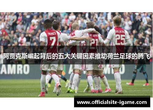 阿贾克斯崛起背后的五大关键因素推动荷兰足球的腾飞