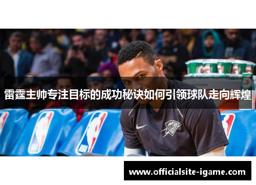 雷霆主帅专注目标的成功秘诀如何引领球队走向辉煌 雷霆主帅专注目标的成功秘诀如何引领球队走向辉煌