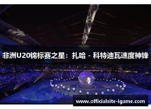 非洲U20锦标赛之星:扎哈 - 科特迪瓦速度神锋 非洲U20锦标赛之星:扎哈 - 科特迪瓦速度神锋