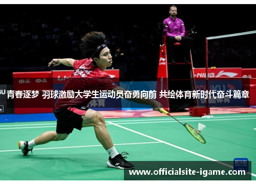 青春逐梦 羽球激励大学生运动员奋勇向前 共绘体育新时代奋斗篇章 青春逐梦 羽球激励大学生运动员奋勇向前 共绘体育新时代奋斗篇章