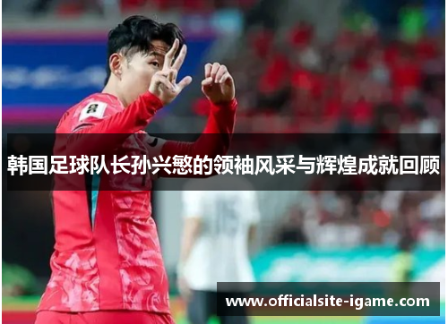 韩国足球队长孙兴慜的领袖风采与辉煌成就回顾 韩国足球队长孙兴慜的领袖风采与辉煌成就回顾
