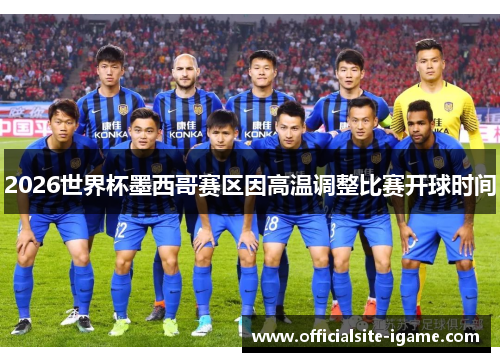 2026世界杯墨西哥赛区因高温调整比赛开球时间 2026世界杯墨西哥赛区因高温调整比赛开球时间