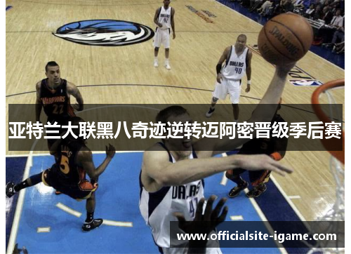 亚特兰大联黑八奇迹逆转迈阿密晋级季后赛 亚特兰大联黑八奇迹逆转迈阿密晋级季后赛