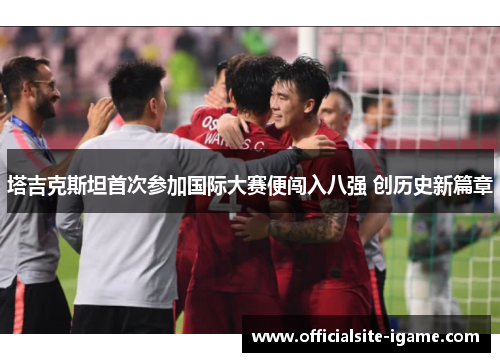 塔吉克斯坦首次参加国际大赛便闯入八强 创历史新篇章