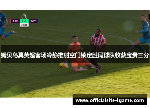 姆贝乌莫英超客场冷静推射空门锁定胜局球队收获宝贵三分 姆贝乌莫英超客场冷静推射空门锁定胜局球队收获宝贵三分
