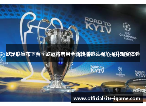 欧足联宣布下赛季欧冠将启用全新转播镜头视角提升观赛体验