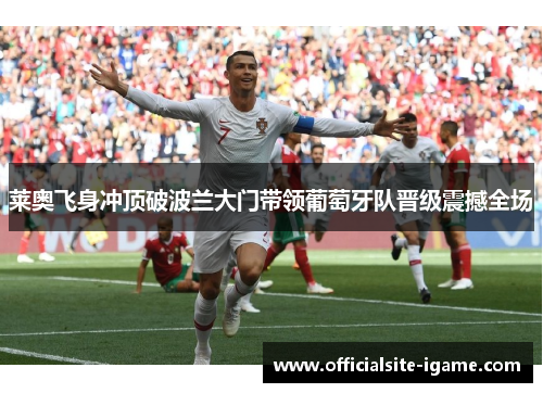 莱奥飞身冲顶破波兰大门带领葡萄牙队晋级震撼全场 莱奥飞身冲顶破波兰大门带领葡萄牙队晋级震撼全场