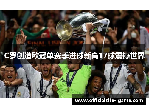 C罗创造欧冠单赛季进球新高17球震撼世界