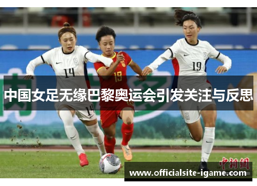中国女足无缘巴黎奥运会引发关注与反思