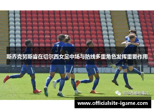斯乔克努斯肯在切尔西女足中场与防线多重角色发挥重要作用 斯乔克努斯肯在切尔西女足中场与防线多重角色发挥重要作用