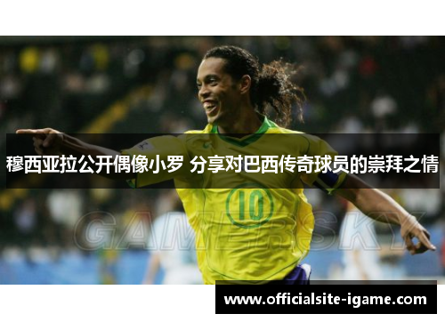 穆西亚拉公开偶像小罗 分享对巴西传奇球员的崇拜之情 穆西亚拉公开偶像小罗 分享对巴西传奇球员的崇拜之情