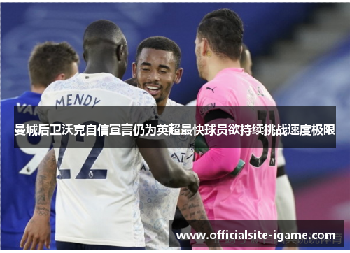 曼城后卫沃克自信宣言仍为英超最快球员欲持续挑战速度极限 曼城后卫沃克自信宣言仍为英超最快球员欲持续挑战速度极限